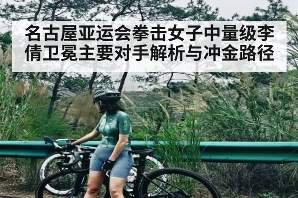 名古屋亚运会拳击女子中量级李倩卫冕主要对手解析与冲金路径