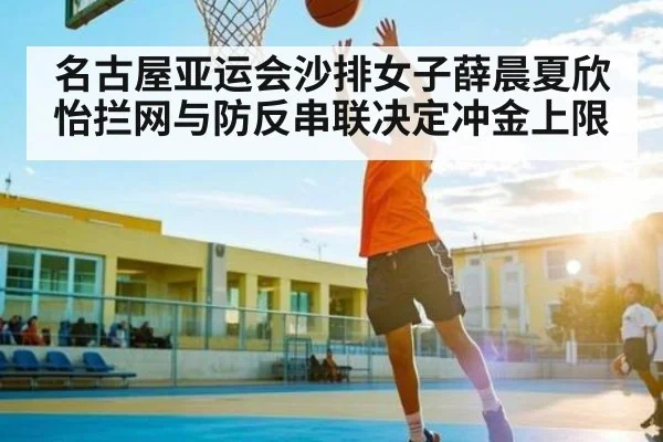 名古屋亚运会沙排女子薛晨夏欣怡拦网与防反串联决定冲金上限