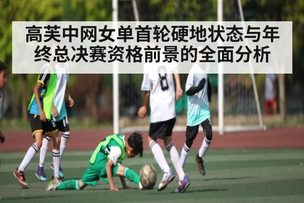 高芙中网女单首轮硬地状态与年终总决赛资格前景的全面分析