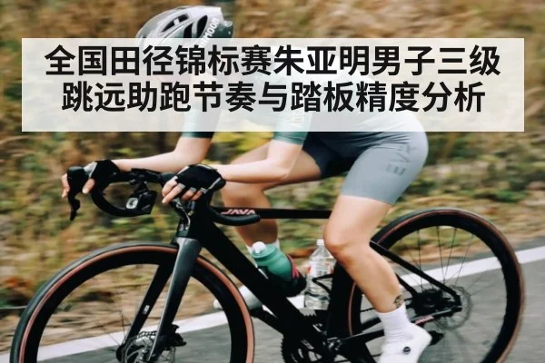 全国田径锦标赛朱亚明男子三级跳远助跑节奏与踏板精度分析